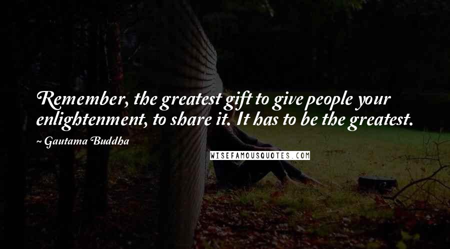 Gautama Buddha Quotes: Remember, the greatest gift to give people your enlightenment, to share it. It has to be the greatest.