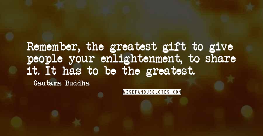 Gautama Buddha Quotes: Remember, the greatest gift to give people your enlightenment, to share it. It has to be the greatest.