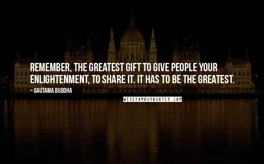 Gautama Buddha Quotes: Remember, the greatest gift to give people your enlightenment, to share it. It has to be the greatest.