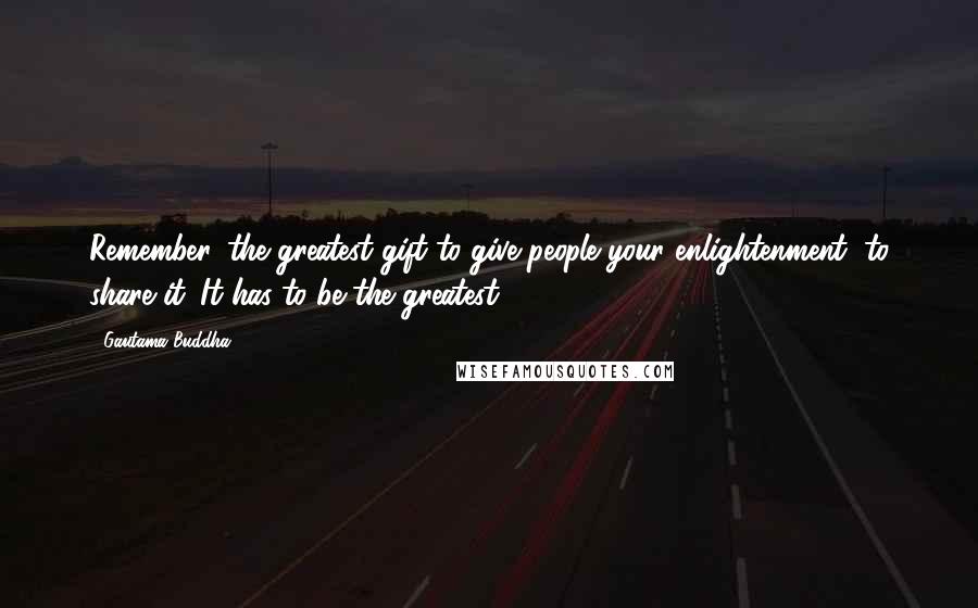 Gautama Buddha Quotes: Remember, the greatest gift to give people your enlightenment, to share it. It has to be the greatest.