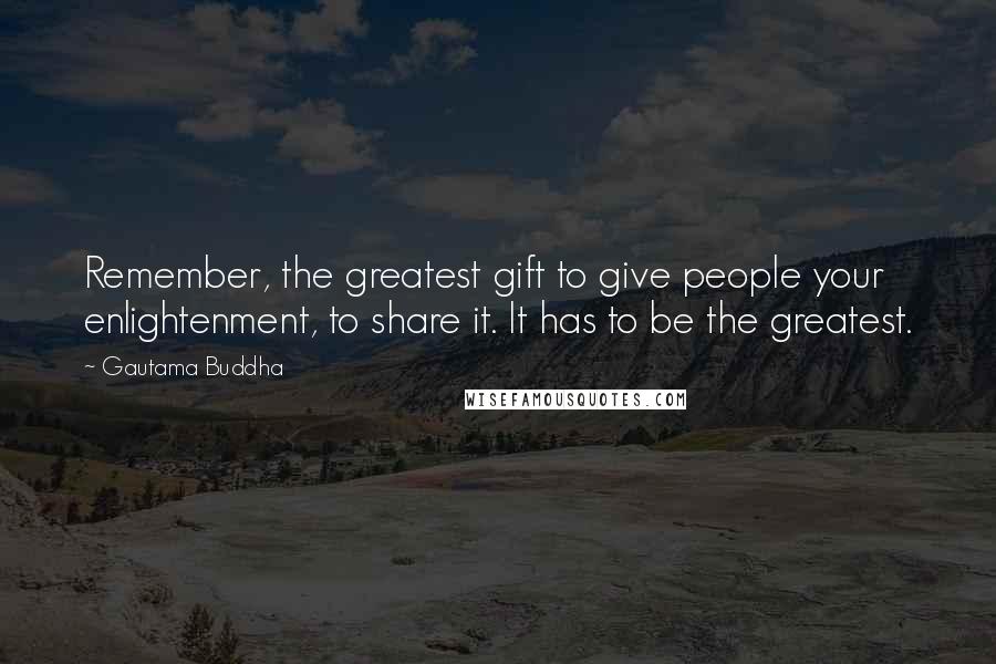 Gautama Buddha Quotes: Remember, the greatest gift to give people your enlightenment, to share it. It has to be the greatest.