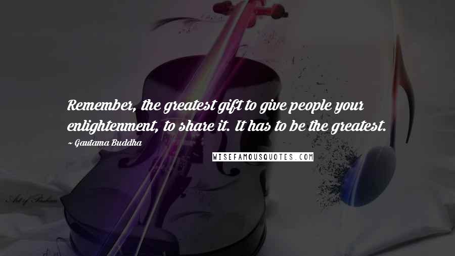 Gautama Buddha Quotes: Remember, the greatest gift to give people your enlightenment, to share it. It has to be the greatest.