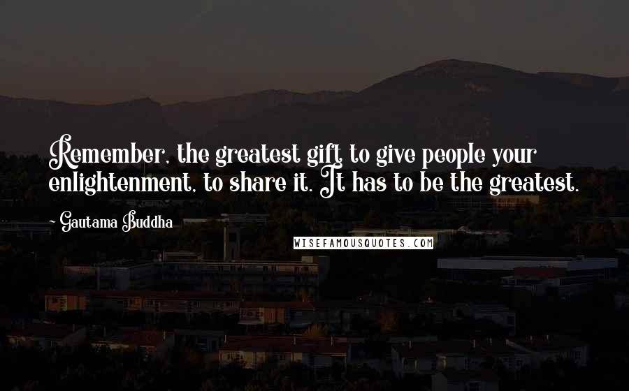 Gautama Buddha Quotes: Remember, the greatest gift to give people your enlightenment, to share it. It has to be the greatest.