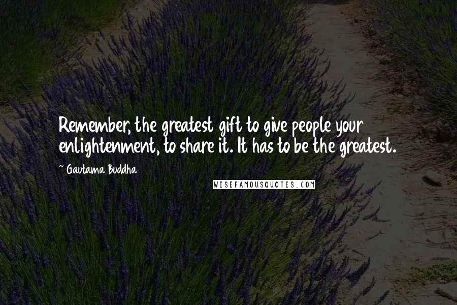 Gautama Buddha Quotes: Remember, the greatest gift to give people your enlightenment, to share it. It has to be the greatest.