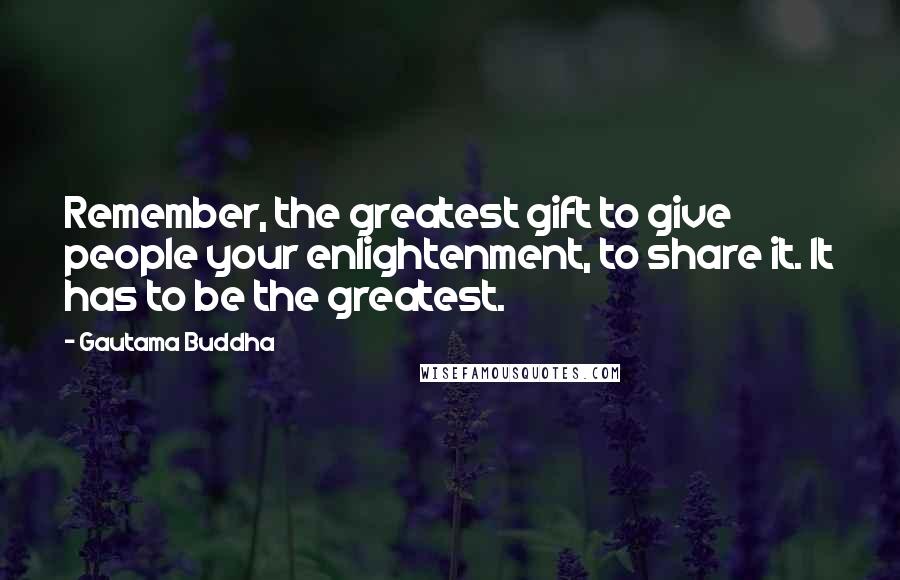 Gautama Buddha Quotes: Remember, the greatest gift to give people your enlightenment, to share it. It has to be the greatest.