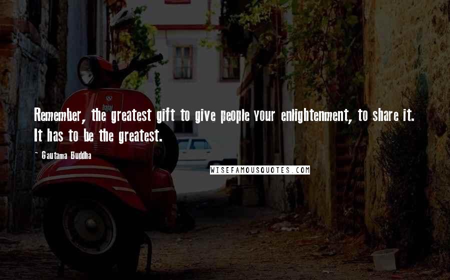 Gautama Buddha Quotes: Remember, the greatest gift to give people your enlightenment, to share it. It has to be the greatest.