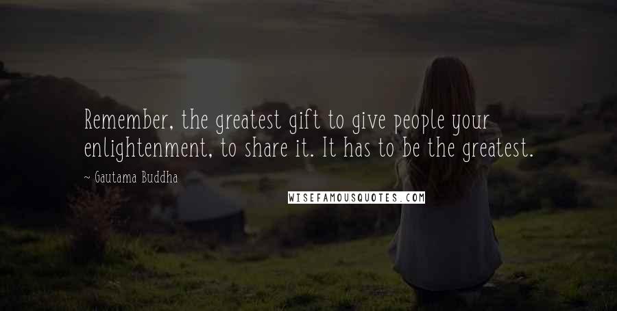 Gautama Buddha Quotes: Remember, the greatest gift to give people your enlightenment, to share it. It has to be the greatest.