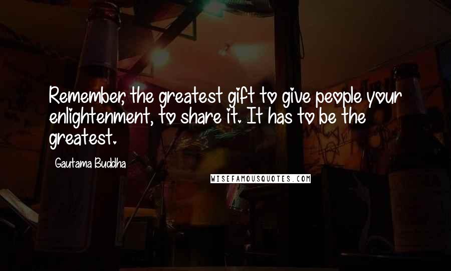 Gautama Buddha Quotes: Remember, the greatest gift to give people your enlightenment, to share it. It has to be the greatest.