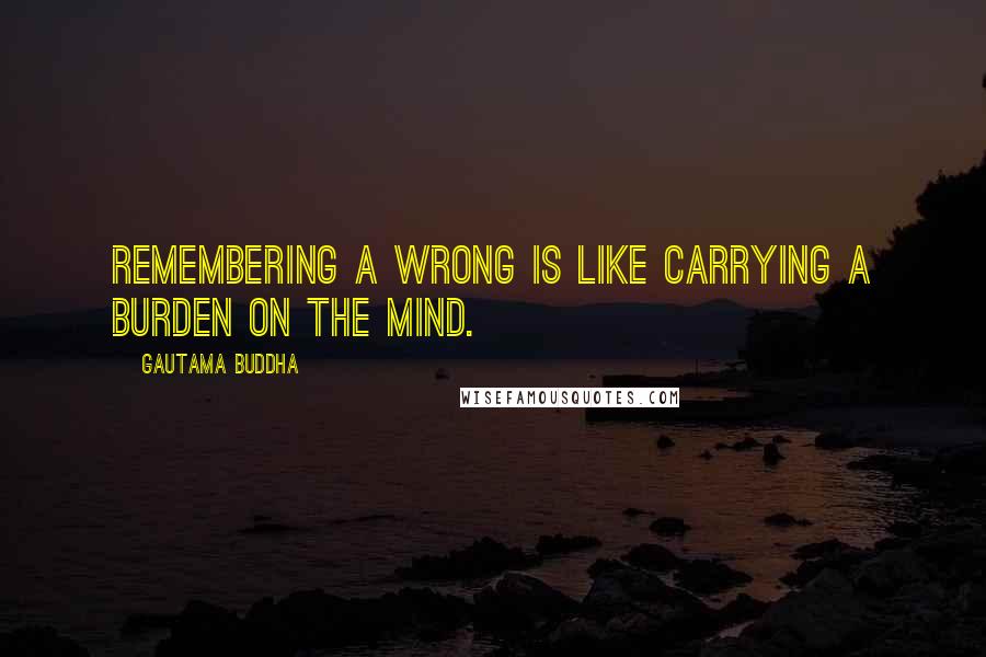 Gautama Buddha Quotes: Remembering a wrong is like carrying a burden on the mind.