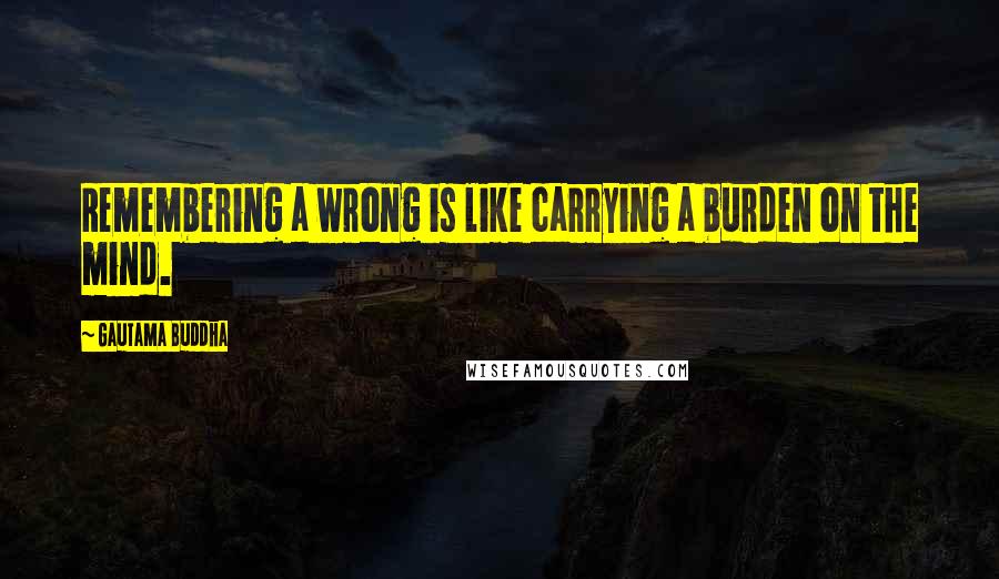 Gautama Buddha Quotes: Remembering a wrong is like carrying a burden on the mind.