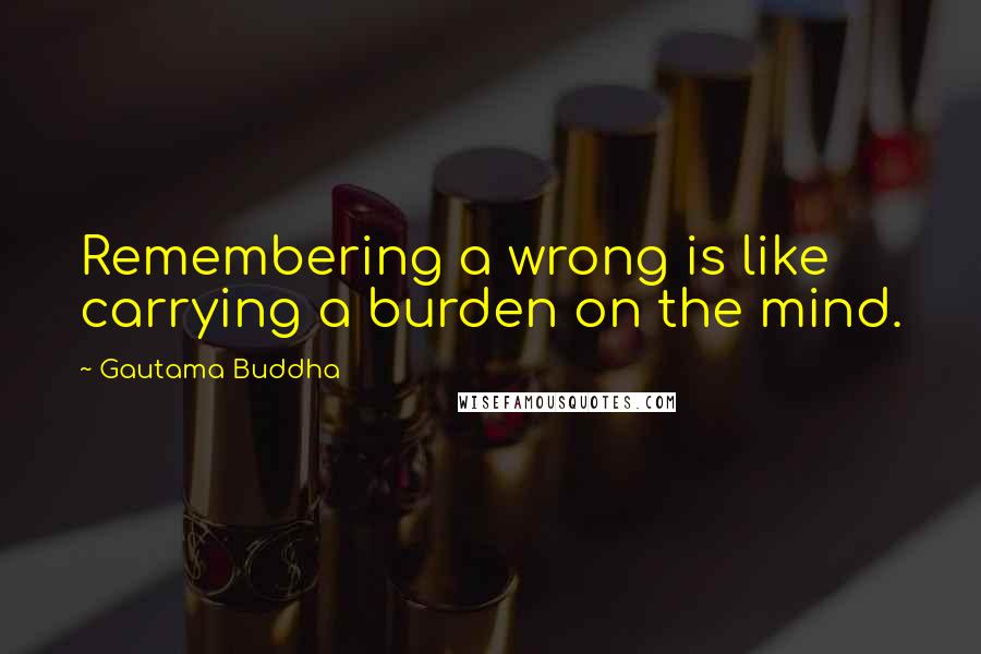 Gautama Buddha Quotes: Remembering a wrong is like carrying a burden on the mind.