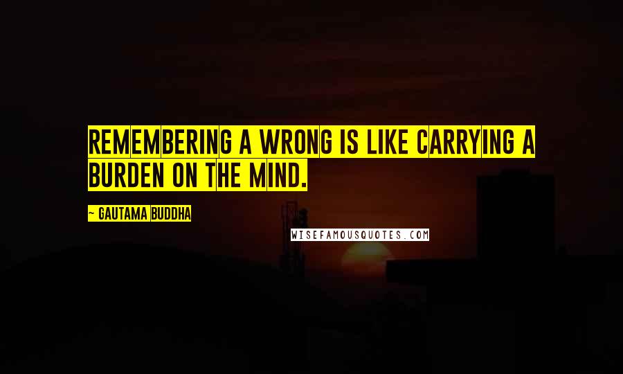 Gautama Buddha Quotes: Remembering a wrong is like carrying a burden on the mind.