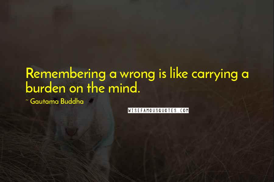 Gautama Buddha Quotes: Remembering a wrong is like carrying a burden on the mind.