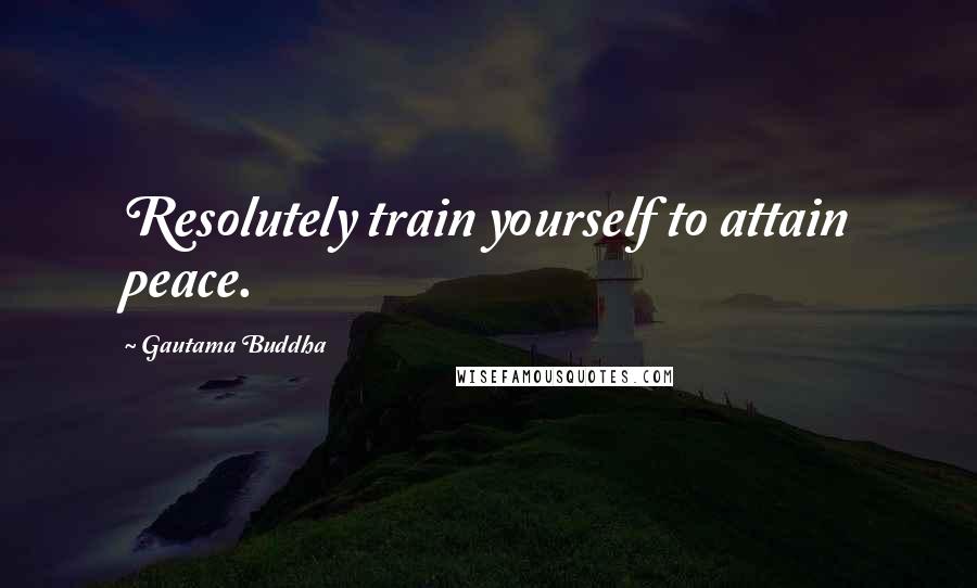 Gautama Buddha Quotes: Resolutely train yourself to attain peace.