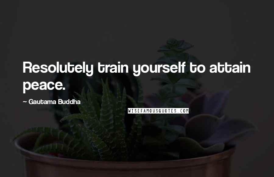 Gautama Buddha Quotes: Resolutely train yourself to attain peace.