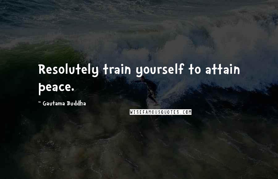Gautama Buddha Quotes: Resolutely train yourself to attain peace.
