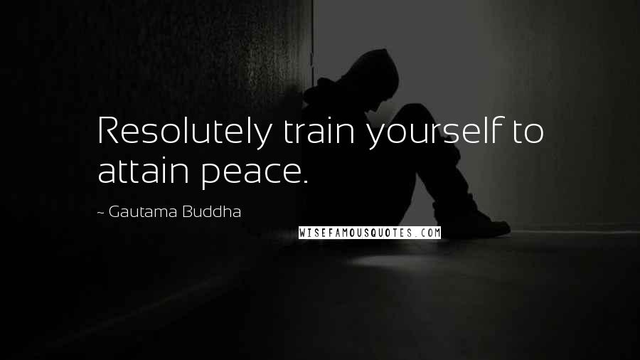 Gautama Buddha Quotes: Resolutely train yourself to attain peace.