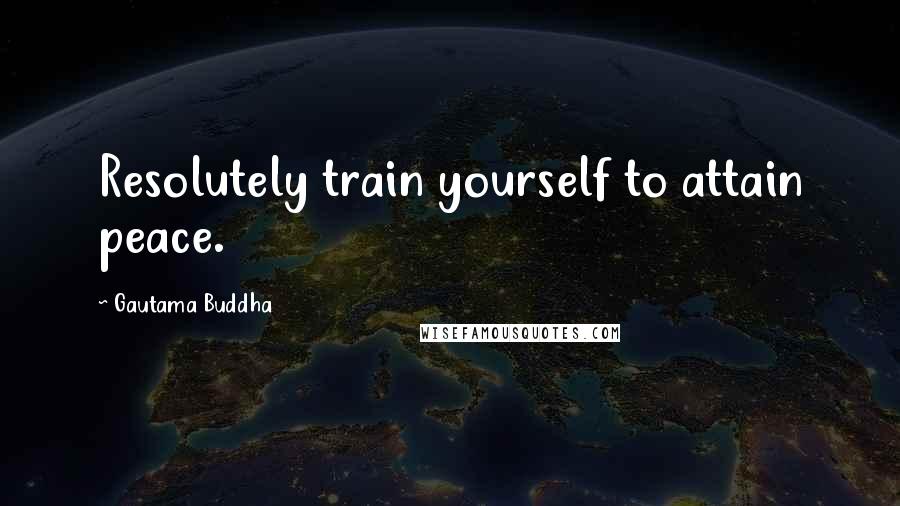 Gautama Buddha Quotes: Resolutely train yourself to attain peace.