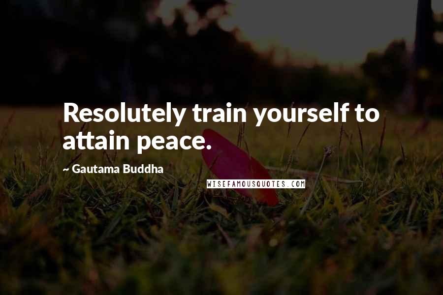 Gautama Buddha Quotes: Resolutely train yourself to attain peace.