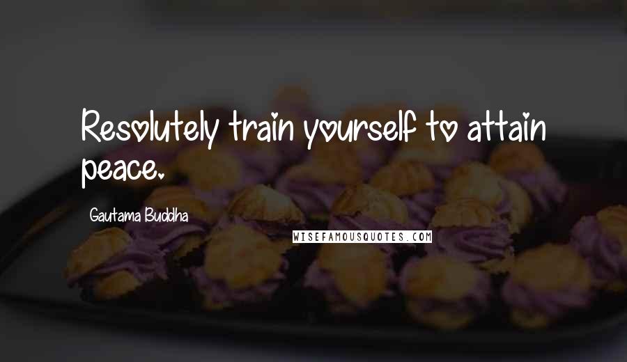 Gautama Buddha Quotes: Resolutely train yourself to attain peace.