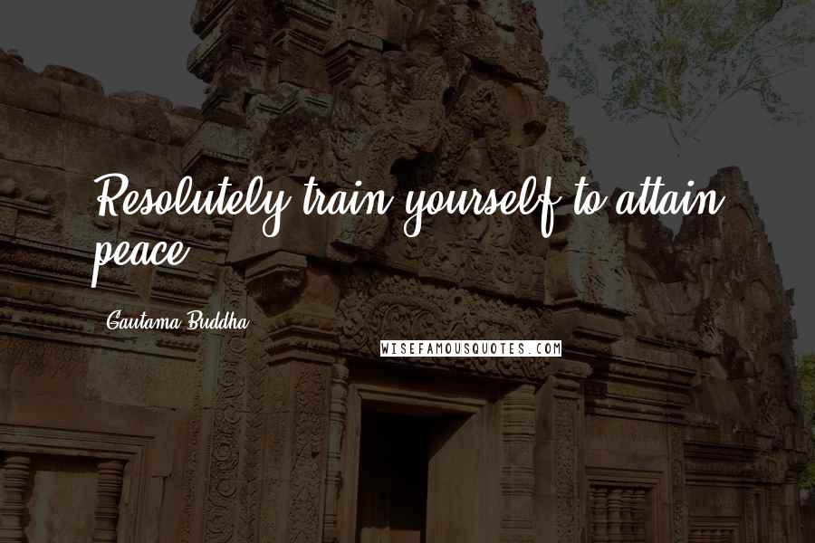 Gautama Buddha Quotes: Resolutely train yourself to attain peace.