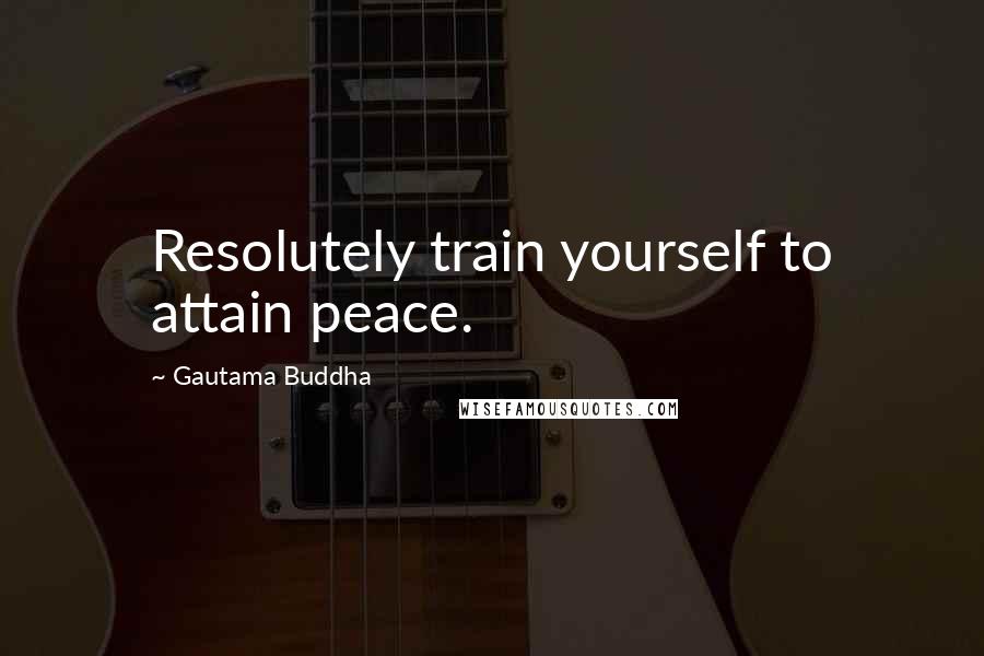 Gautama Buddha Quotes: Resolutely train yourself to attain peace.