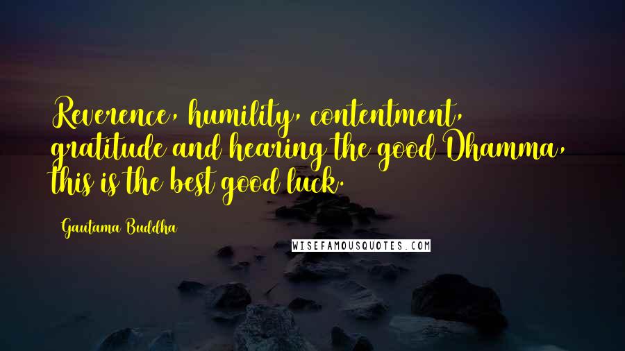 Gautama Buddha Quotes: Reverence, humility, contentment, gratitude and hearing the good Dhamma, this is the best good luck.