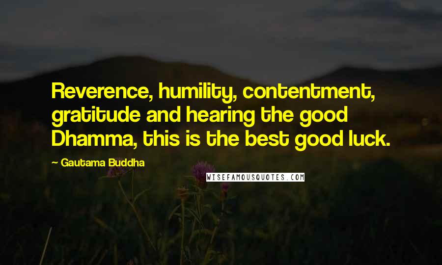 Gautama Buddha Quotes: Reverence, humility, contentment, gratitude and hearing the good Dhamma, this is the best good luck.