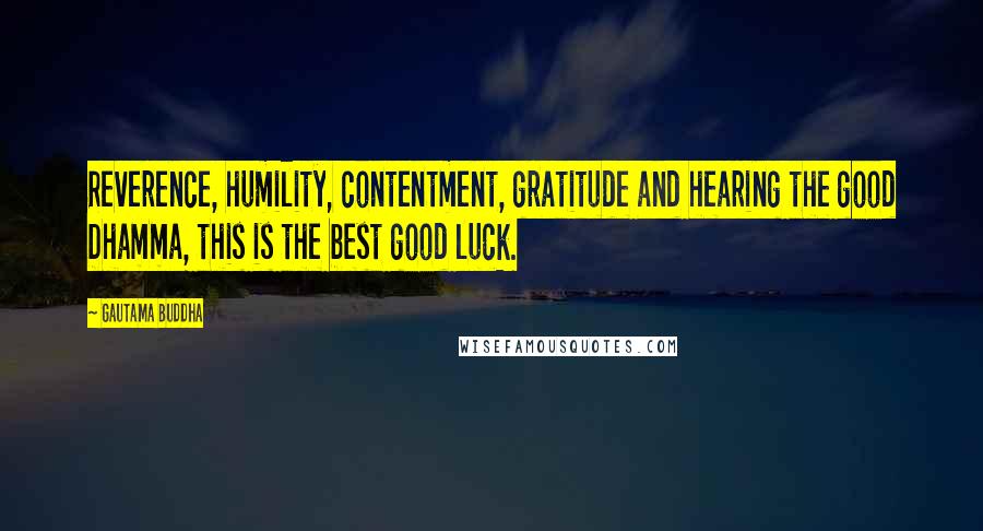 Gautama Buddha Quotes: Reverence, humility, contentment, gratitude and hearing the good Dhamma, this is the best good luck.