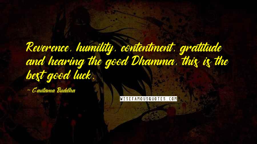 Gautama Buddha Quotes: Reverence, humility, contentment, gratitude and hearing the good Dhamma, this is the best good luck.