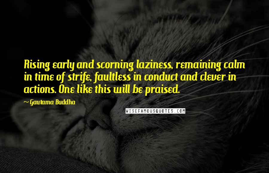 Gautama Buddha Quotes: Rising early and scorning laziness, remaining calm in time of strife, faultless in conduct and clever in actions. One like this will be praised.