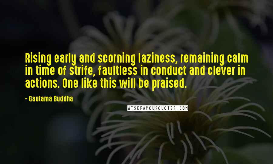 Gautama Buddha Quotes: Rising early and scorning laziness, remaining calm in time of strife, faultless in conduct and clever in actions. One like this will be praised.