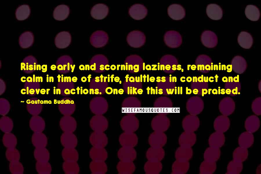 Gautama Buddha Quotes: Rising early and scorning laziness, remaining calm in time of strife, faultless in conduct and clever in actions. One like this will be praised.