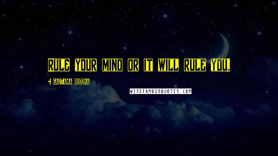 Gautama Buddha Quotes: Rule your mind or it will rule you.