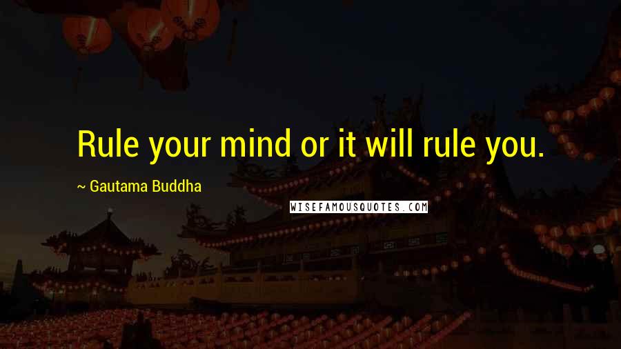 Gautama Buddha Quotes: Rule your mind or it will rule you.