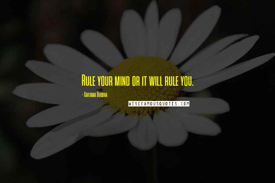 Gautama Buddha Quotes: Rule your mind or it will rule you.
