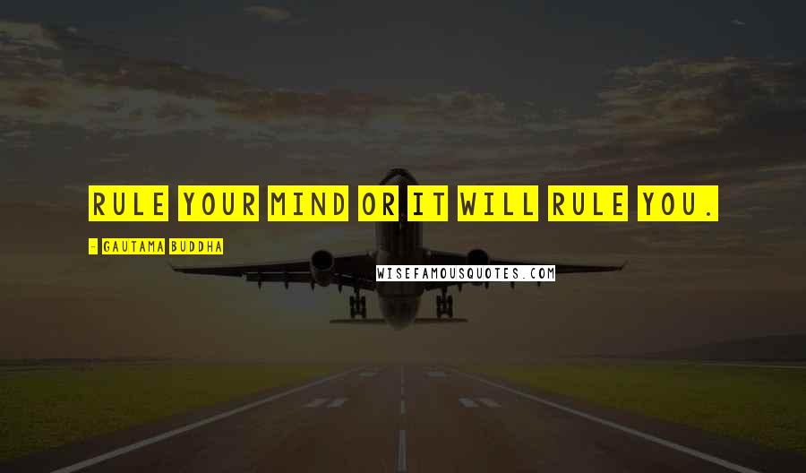 Gautama Buddha Quotes: Rule your mind or it will rule you.