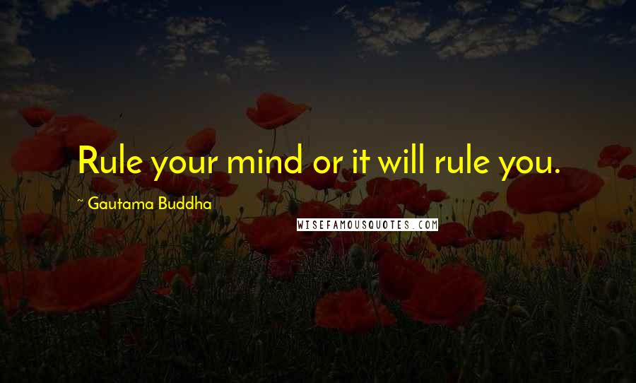 Gautama Buddha Quotes: Rule your mind or it will rule you.