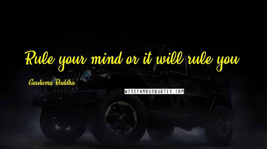 Gautama Buddha Quotes: Rule your mind or it will rule you.