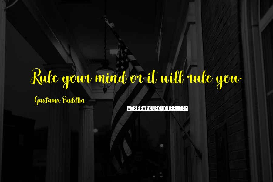 Gautama Buddha Quotes: Rule your mind or it will rule you.