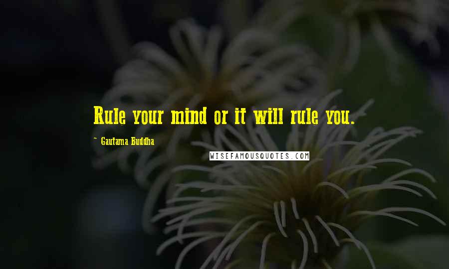 Gautama Buddha Quotes: Rule your mind or it will rule you.