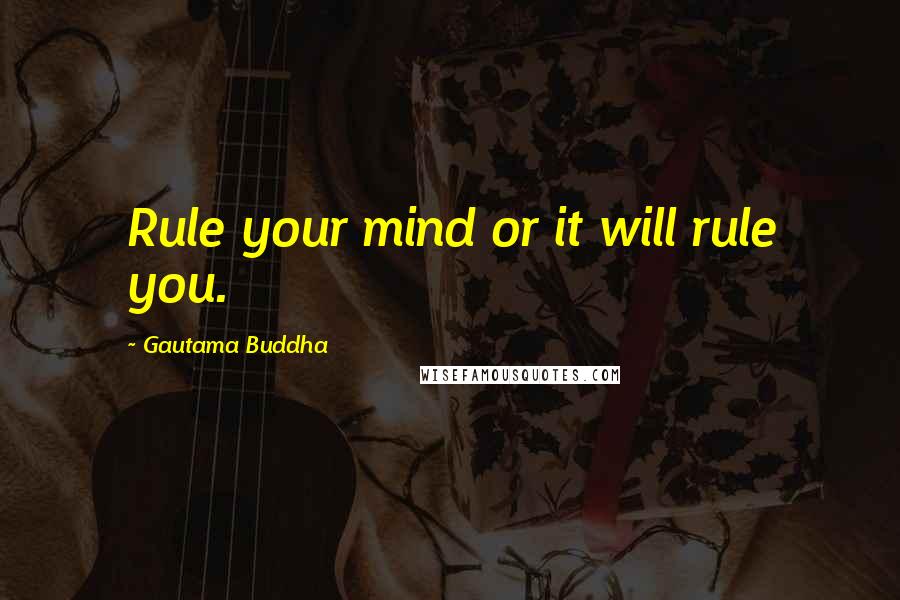 Gautama Buddha Quotes: Rule your mind or it will rule you.