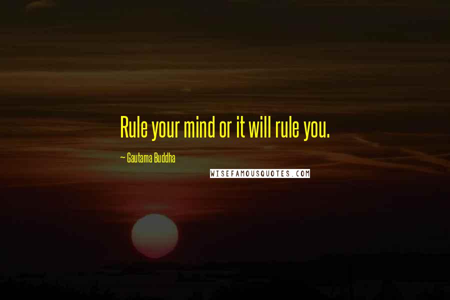 Gautama Buddha Quotes: Rule your mind or it will rule you.