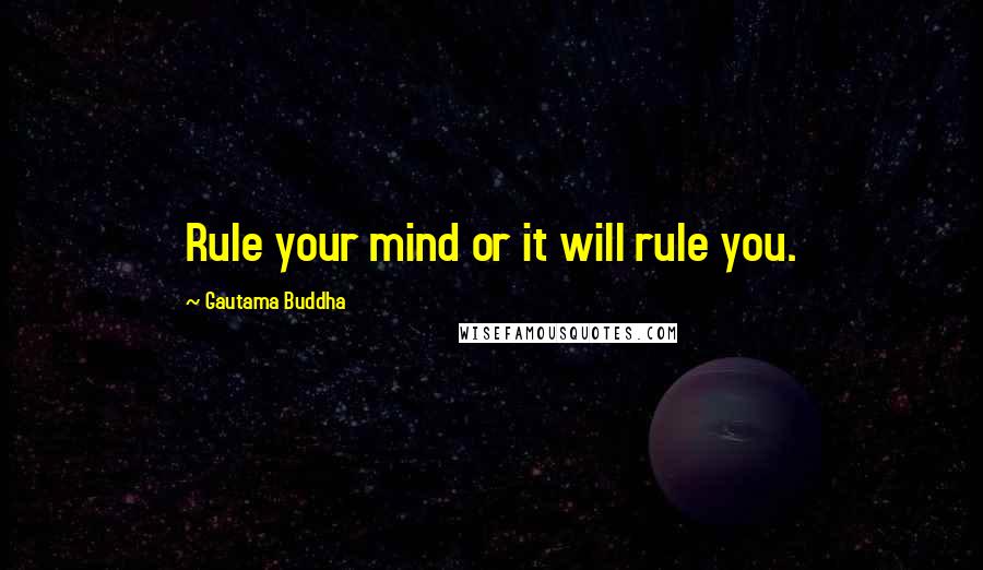 Gautama Buddha Quotes: Rule your mind or it will rule you.