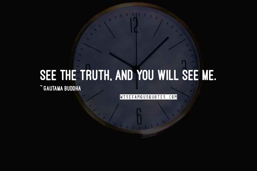 Gautama Buddha Quotes: See the truth, and you will see me.