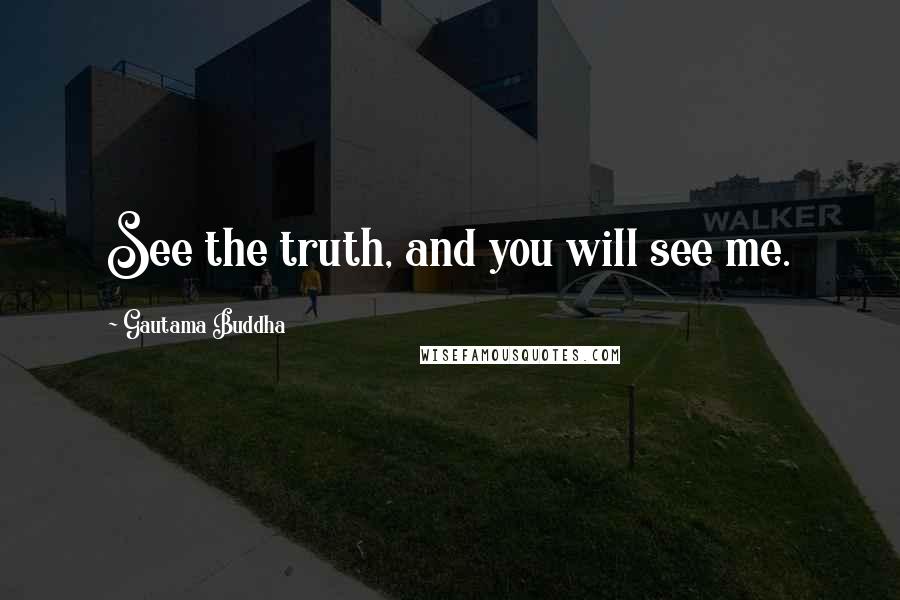 Gautama Buddha Quotes: See the truth, and you will see me.