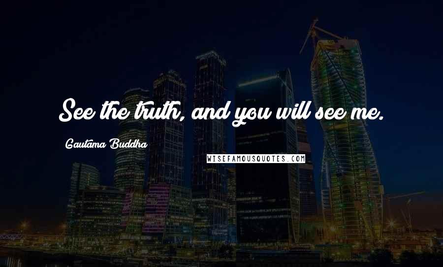 Gautama Buddha Quotes: See the truth, and you will see me.