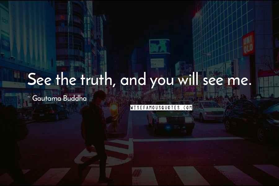 Gautama Buddha Quotes: See the truth, and you will see me.