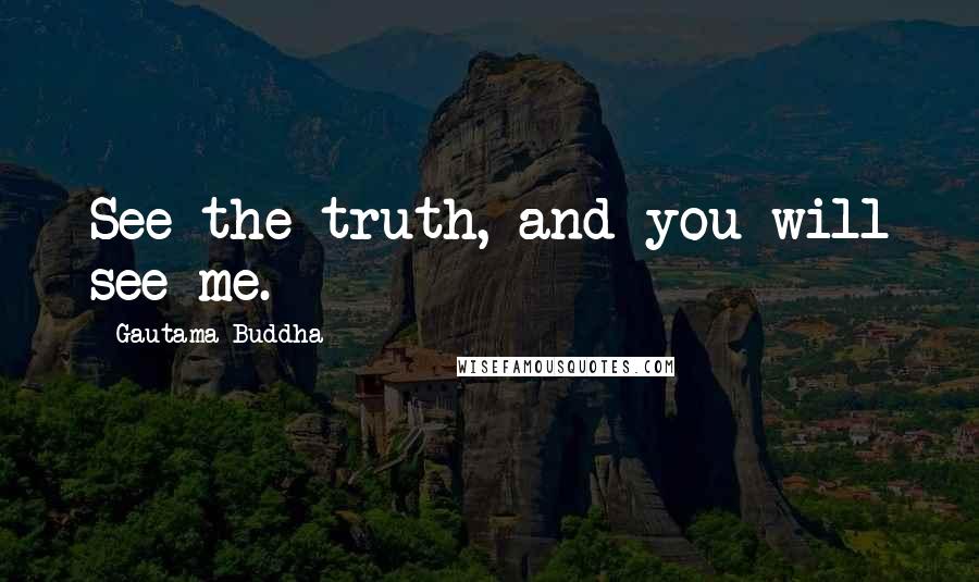 Gautama Buddha Quotes: See the truth, and you will see me.