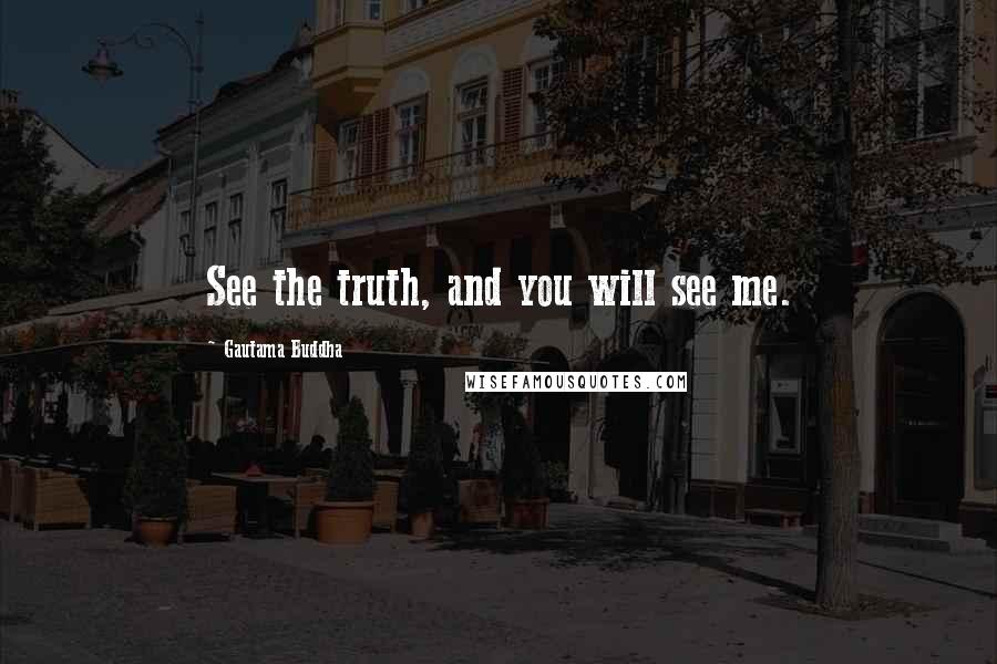 Gautama Buddha Quotes: See the truth, and you will see me.